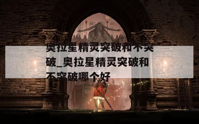 奥拉星精灵突破和不突破_奥拉星精灵突破和不突破哪个好