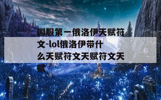 国服第一俄洛伊天赋符文-lol俄洛伊带什么天赋符文天赋符文天赋
