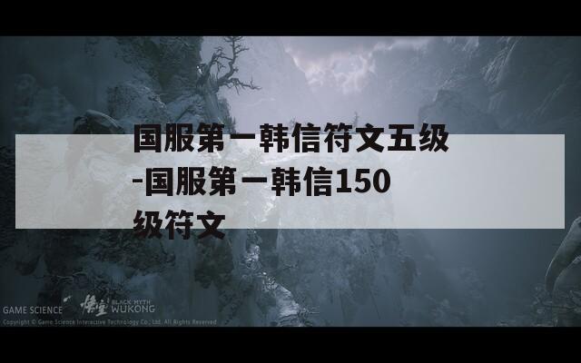 国服第一韩信符文五级-国服第一韩信150级符文