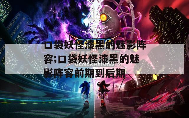 口袋妖怪漆黑的魅影阵容;口袋妖怪漆黑的魅影阵容前期到后期