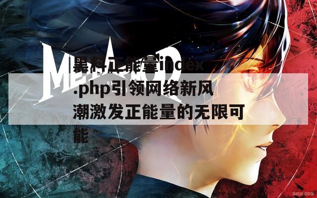 黑料正能量index.php引领网络新风潮激发正能量的无限可能