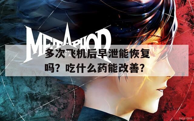 多次飞机后早泄能恢复吗？吃什么药能改善？