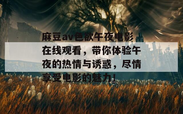 麻豆av色欲午夜电影在线观看，带你体验午夜的热情与诱惑，尽情享受电影的魅力！