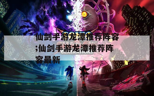 仙剑手游龙潭推荐阵容;仙剑手游龙潭推荐阵容最新