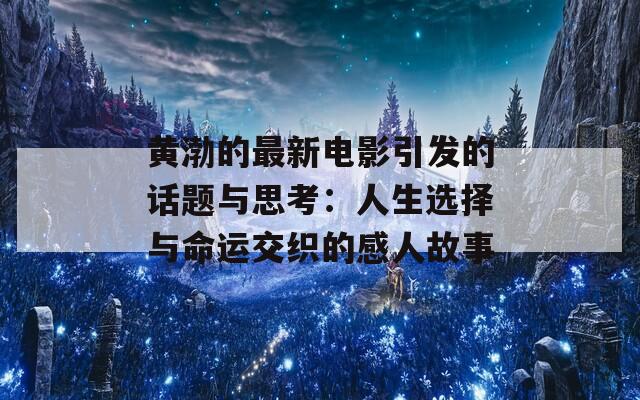 黄渤的最新电影引发的话题与思考：人生选择与命运交织的感人故事