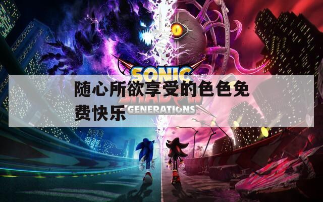 随心所欲享受的色色免费快乐
