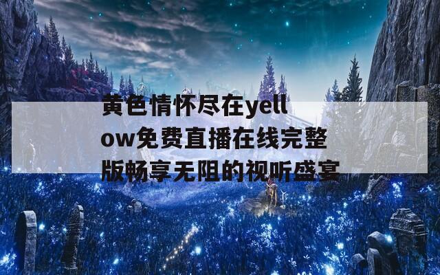 黄色情怀尽在yellow免费直播在线完整版畅享无阻的视听盛宴  第1张