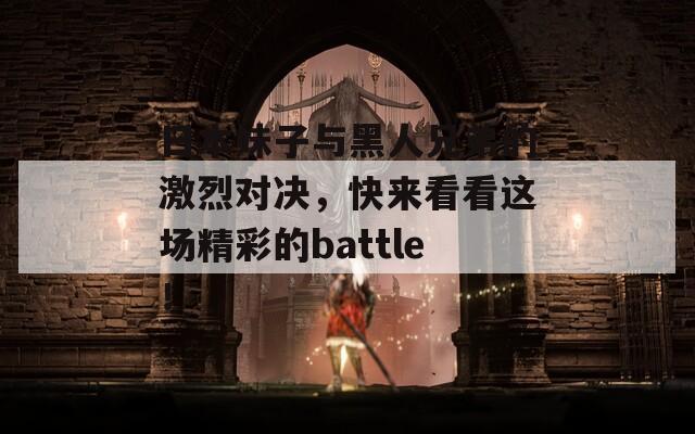日本妹子与黑人兄弟的激烈对决，快来看看这场精彩的battle！  第1张
