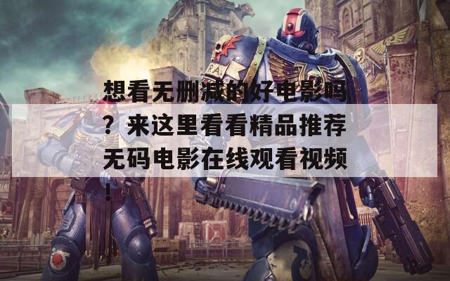 想看无删减的好电影吗？来这里看看精品推荐无码电影在线观看视频！