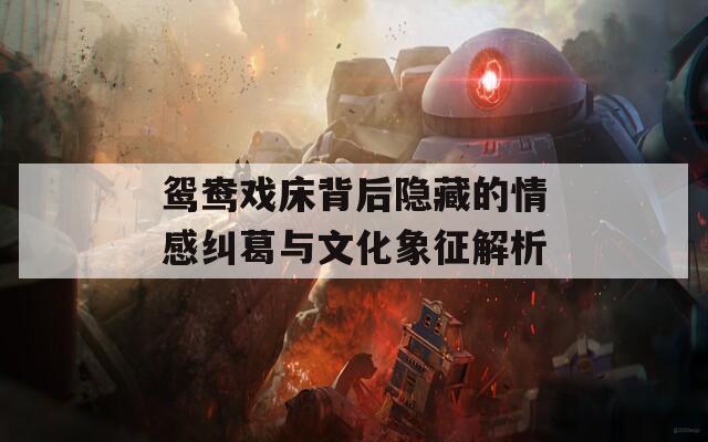鸳鸯戏床背后隐藏的情感纠葛与文化象征解析