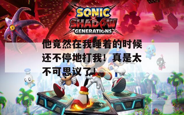 他竟然在我睡着的时候还不停地打我！真是太不可思议了！