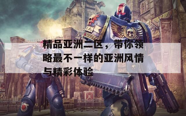精品亚洲二区，带你领略最不一样的亚洲风情与精彩体验