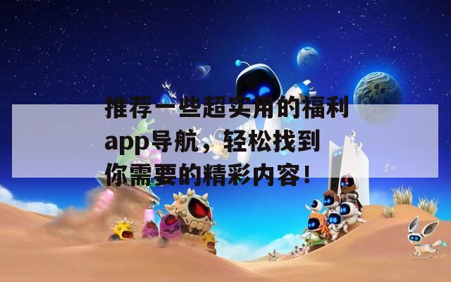 推荐一些超实用的福利app导航，轻松找到你需要的精彩内容！  第1张