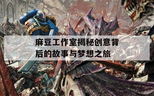 麻豆工作室揭秘创意背后的故事与梦想之旅
