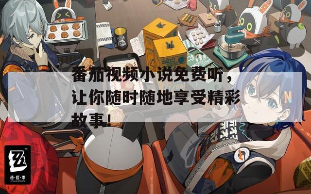 番茄视频小说免费听，让你随时随地享受精彩故事！