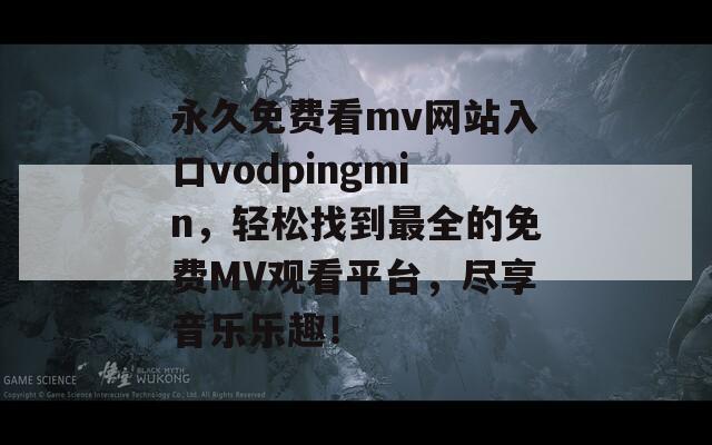 永久免费看mv网站入口vodpingmin，轻松找到最全的免费MV观看平台，尽享音乐乐趣！