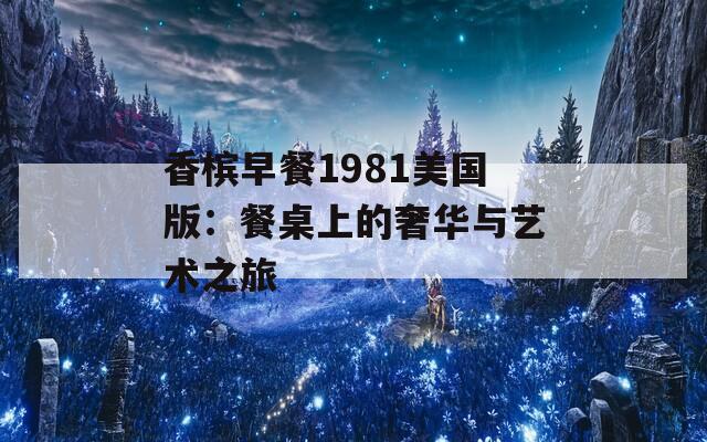 香槟早餐1981美国版：餐桌上的奢华与艺术之旅