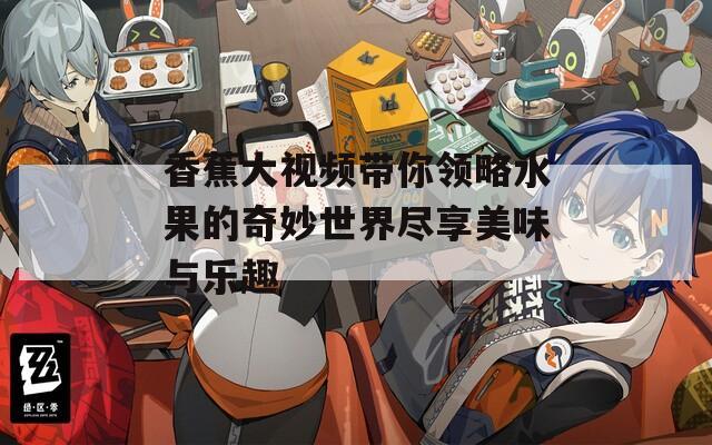 香蕉大视频带你领略水果的奇妙世界尽享美味与乐趣