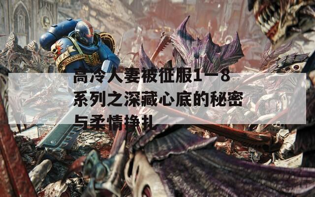 高冷人妻被征服1一8系列之深藏心底的秘密与柔情挣扎