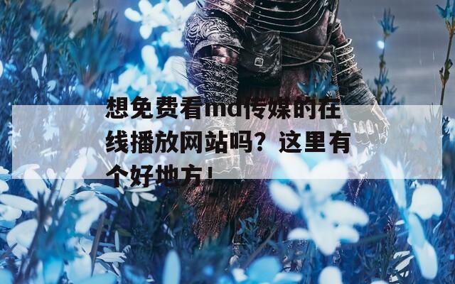 想免费看md传媒的在线播放网站吗？这里有个好地方！