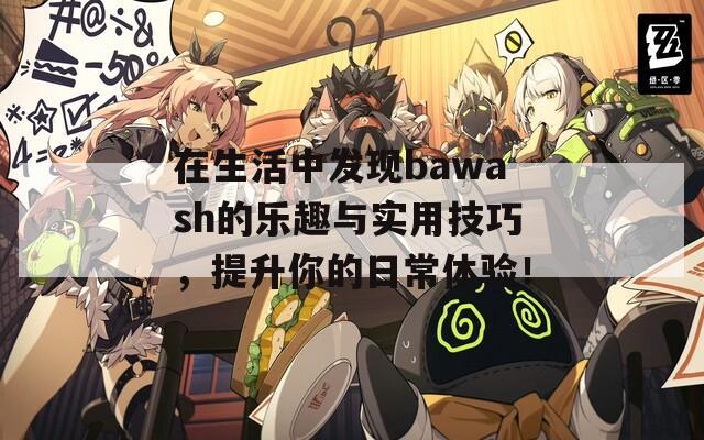 在生活中发现bawash的乐趣与实用技巧，提升你的日常体验！