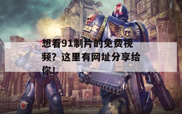 想看91制片的免费视频？这里有网址分享给你！