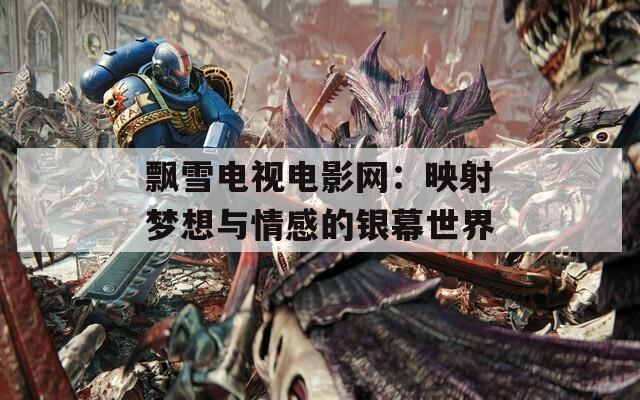 飘雪电视电影网：映射梦想与情感的银幕世界