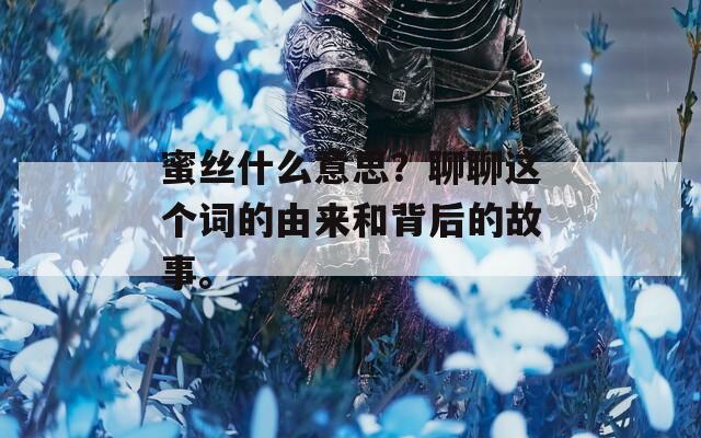 蜜丝什么意思？聊聊这个词的由来和背后的故事。