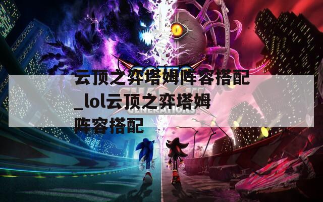 云顶之弈塔姆阵容搭配_lol云顶之弈塔姆阵容搭配