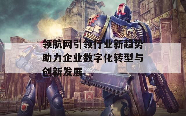 领航网引领行业新趋势助力企业数字化转型与创新发展