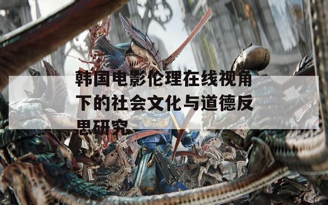 韩国电影伦理在线视角下的社会文化与道德反思研究