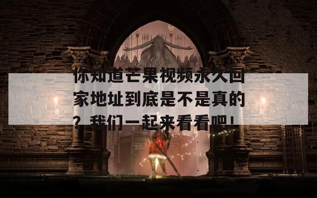 你知道芒果视频永久回家地址到底是不是真的？我们一起来看看吧！