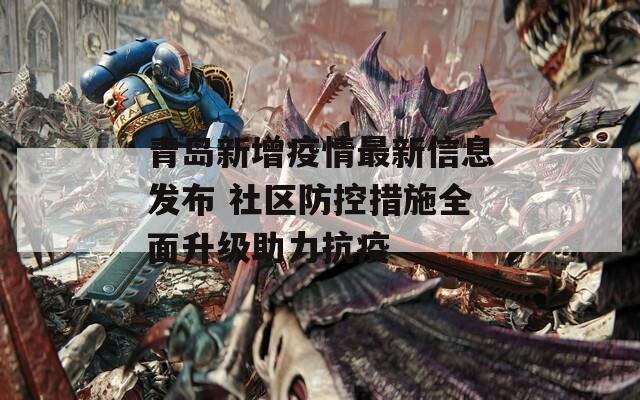 青岛新增疫情最新信息发布 社区防控措施全面升级助力抗疫