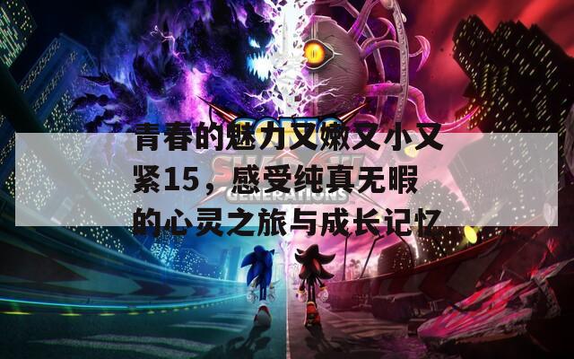 青春的魅力又嫩又小又紧15，感受纯真无暇的心灵之旅与成长记忆