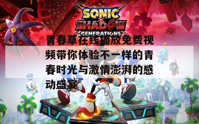 青春草在线播放免费视频带你体验不一样的青春时光与激情澎湃的感动盛宴