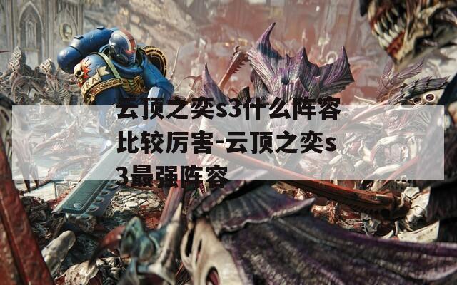 云顶之奕s3什么阵容比较厉害-云顶之奕s3最强阵容
