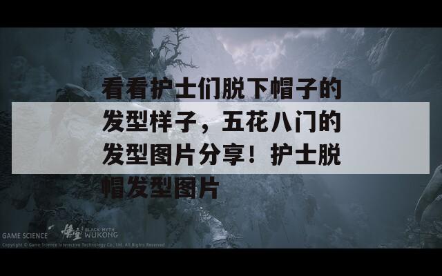 看看护士们脱下帽子的发型样子，五花八门的发型图片分享！护士脱帽发型图片