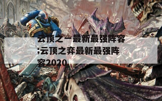 云顶之一最新最强阵容;云顶之弈最新最强阵容2020