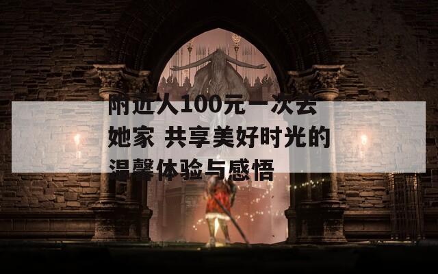 附近人100元一次去她家 共享美好时光的温馨体验与感悟