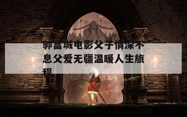 郭富城电影父子情深不息父爱无疆温暖人生旅程