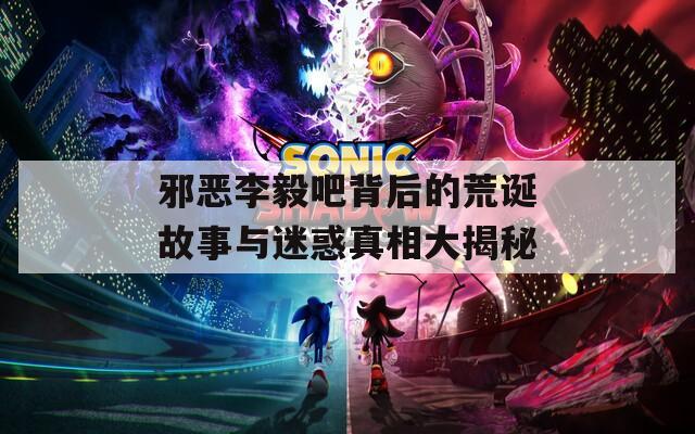 邪恶李毅吧背后的荒诞故事与迷惑真相大揭秘