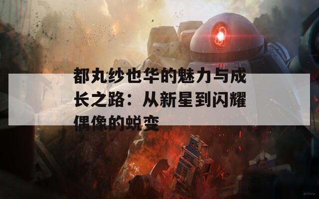 都丸纱也华的魅力与成长之路：从新星到闪耀偶像的蜕变