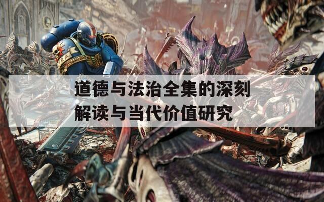 道德与法治全集的深刻解读与当代价值研究