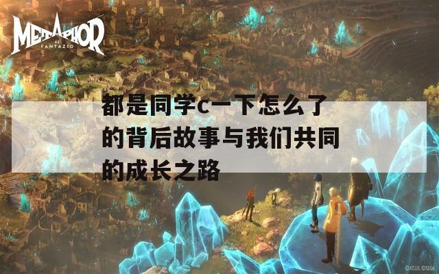 都是同学c一下怎么了的背后故事与我们共同的成长之路