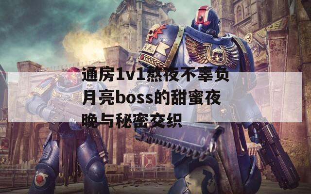 通房1v1熬夜不辜负月亮boss的甜蜜夜晚与秘密交织