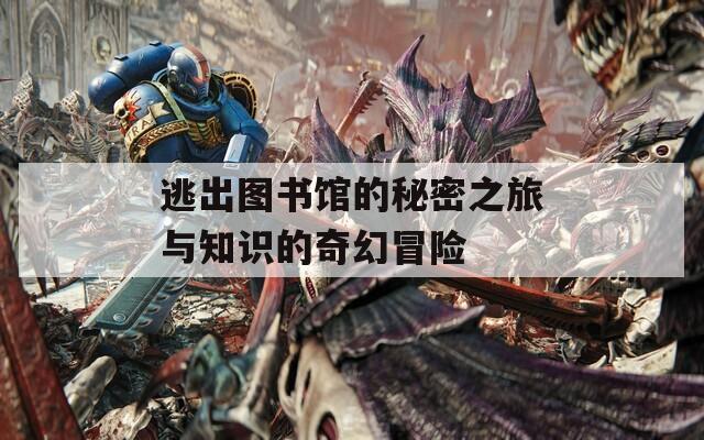 逃出图书馆的秘密之旅与知识的奇幻冒险