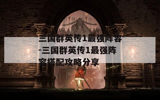 三国群英传1最强阵容-三国群英传1最强阵容搭配攻略分享
