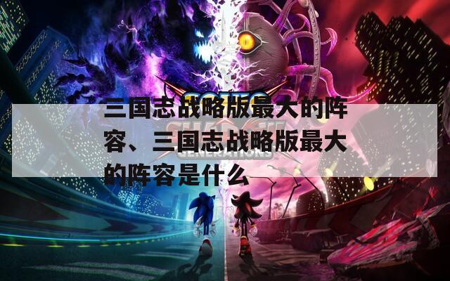 三国志战略版最大的阵容、三国志战略版最大的阵容是什么  第1张