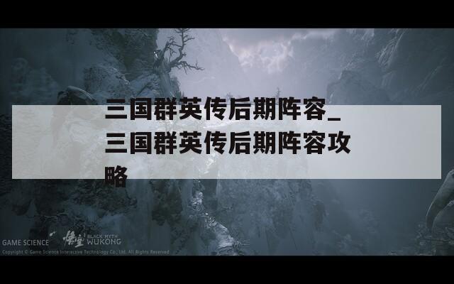 三国群英传后期阵容_三国群英传后期阵容攻略