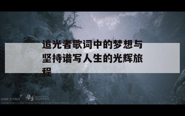 追光者歌词中的梦想与坚持谱写人生的光辉旅程